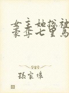 女主她总被强取豪夺七里马 女主她总被强取豪夺七里马