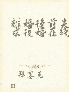 离婚后前夫哭着求复婚在线