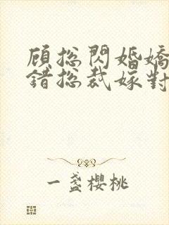 顾总闪婚娇妻认错总裁嫁对郎短剧