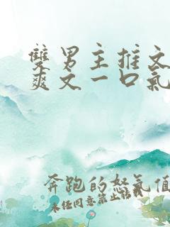 双男主推文完结爽文一口气看完