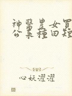 神医农女买个相公来种田短剧免费高清完整版