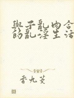 与子乱肉合集我的乱淫生活