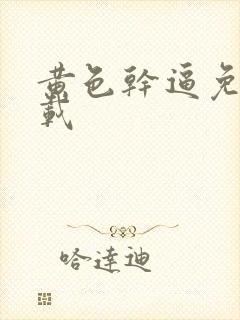 黄色干逼免费下载