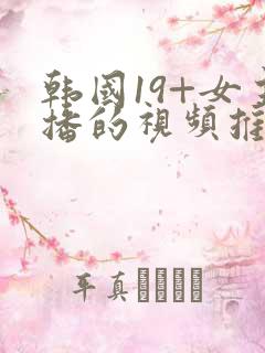 韩国19+女主播的视频推荐 韩国19+女主播的视频推荐