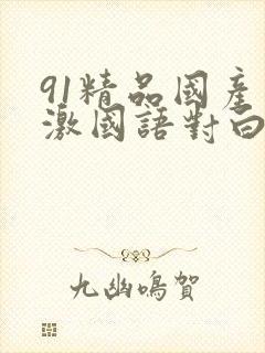 91精品国产刺激国语对白长长