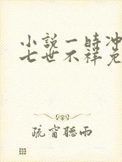 小说一时冲动,七世不祥免费阅读全文