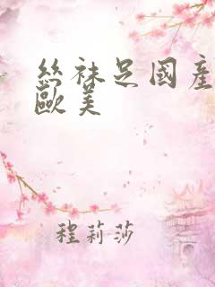 丝袜足国产亚洲欧美