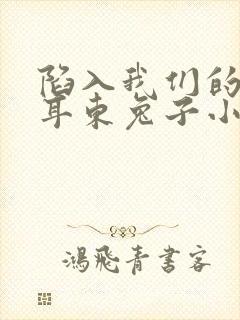 陷入我们的热恋耳东兔子小说最新
