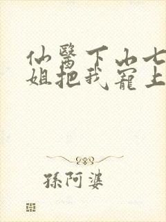 仙医下山七个师姐把我宠上天