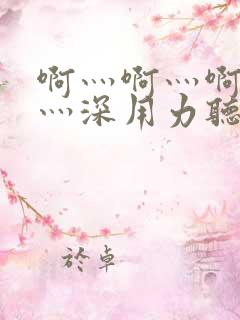 啊灬啊灬啊灬快灬深用力听软件