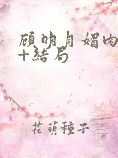 顾明月媚肉生香+结局 顾明月媚肉生香+结局