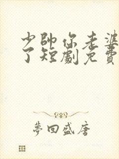 少帅你老婆又跑了短剧免费观看合集