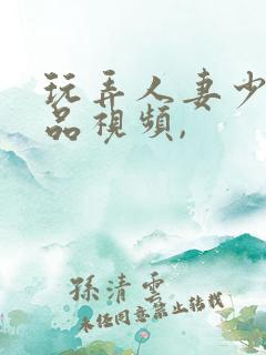 玩弄人妻少妇精品视频,
