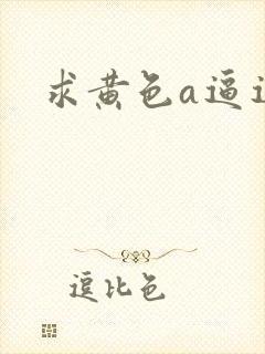 求黄色a逼逼 求黄色a逼逼