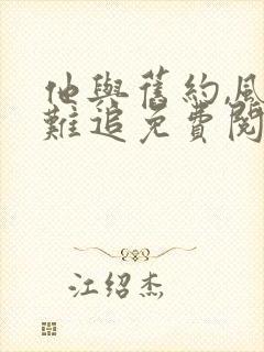 他与旧约,风月难追免费阅读