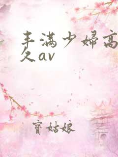 丰满少妇高潮久久av