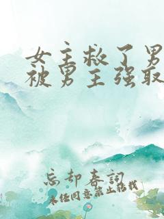 女主救了男主却被男主强取豪夺古言 女主救了男主却被男主强取豪夺古言