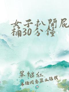 女子扒开屁股爽桶30分钟