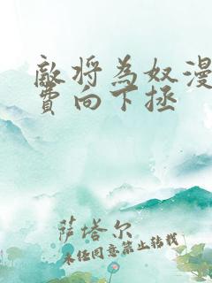 敌将为奴漫画免费向下拯