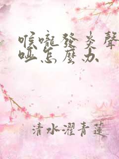 喉咙发炎声音嘶哑怎么办