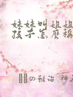 妹妹叫姐姐家的孩子怎么称呼