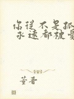 你从不是孤单的 永远都被爱着