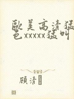 欧美高清猛少妇色xxxxx猛叫