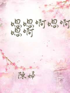 嗯嗯啊嗯啊嗯啊嗯啊