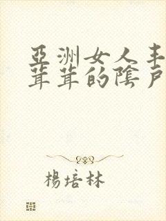 亚洲女人丰满毛茸茸的阴户干过