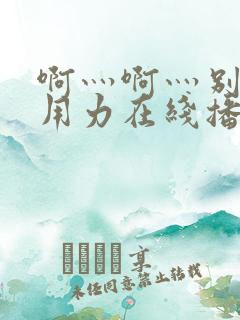 啊灬啊灬别停灬用力在线播放