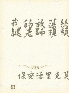我的放荡丝袜美腿老师视频