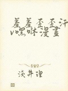 羞羞歪歪汗汗av嘿咻漫画