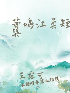 萧鸣江柔短剧全集 萧鸣江柔短剧全集
