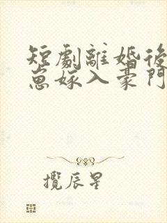 短剧离婚后她带崽嫁入豪门全集免费观看