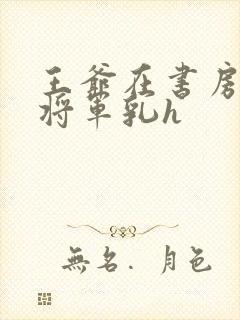 王爷在书房含女将军乳h