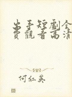 出手短剧全集免费观看高清版