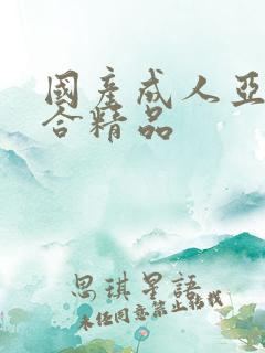 国产成人亚洲综合精品
