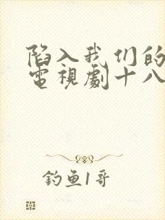 陷入我们的热恋电视剧十八集