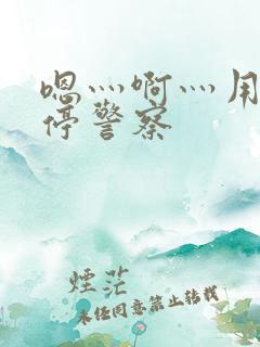 嗯灬啊灬用力别停警察
