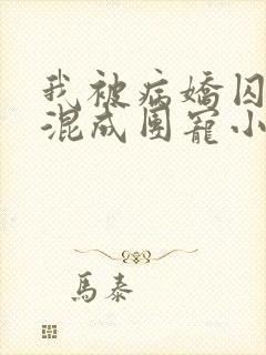 我被病娇囚禁后混成团宠小说