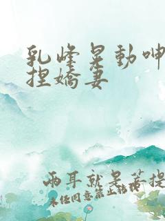 乳峰晃动呻吟揉捏娇妻