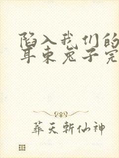 陷入我们的热恋耳东兔子完整版免费阅读全文