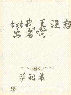 txt我真没想出名啊 txt我真没想出名啊