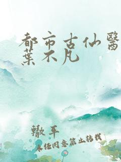 都市古仙医免费叶不凡