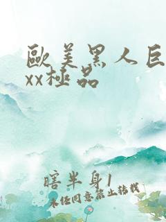 欧美黑人巨大xxx极品 欧美黑人巨大xxx极品