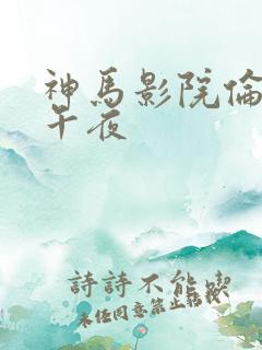 神马影院伦理片午夜