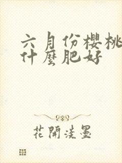 六月份樱桃树施什么肥好