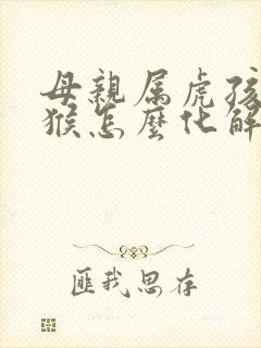 母亲属虎孩子属猴怎么化解