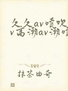 久久av喷吹av高潮av潮喷