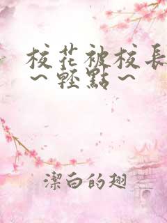 校花被校长~啊~轻点~ 校花被校长~啊~轻点~